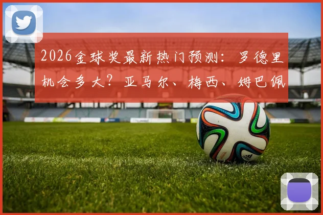 2026金球奖最新热门预测：罗德里机会多大？亚马尔、梅西、姆巴佩谁更有戏，队报评选标准全解读