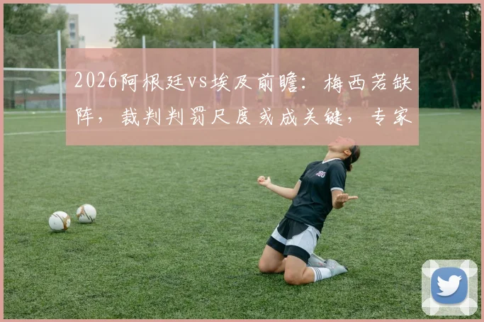 2026阿根廷vs埃及前瞻:梅西若缺阵,裁判判罚尺度或成关键,专家深度剖析球队依赖症