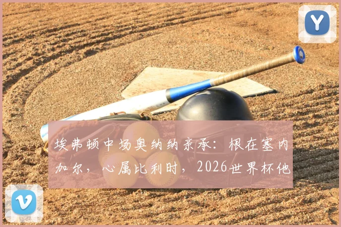 埃弗顿中场奥纳纳亲承:根在塞内加尔,心属比利时,2026世界杯他如何抉择?