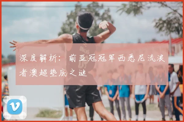 深度解析：前亚冠冠军西悉尼流浪者澳超垫底之谜
