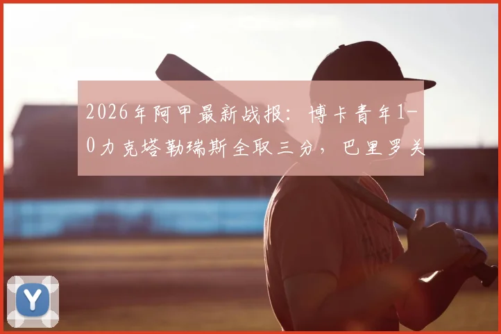 2026年阿甲最新战报：博卡青年1-0力克塔勒瑞斯全取三分，巴里罗关键进球视频与赛后积分榜分析