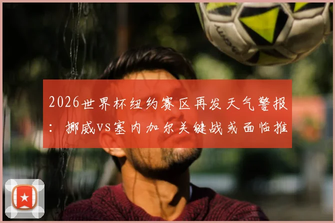 2026世界杯纽约赛区再发天气警报:挪威vs塞内加尔关键战或面临推迟风险,赛事保障方案引关注