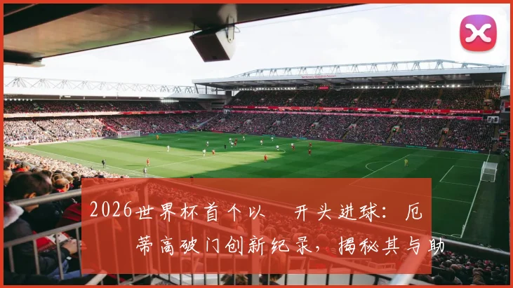2026世界杯首个以Ø开头进球:厄斯蒂高破门创新纪录,揭秘其与助攻者厄德高的关系及背后故事