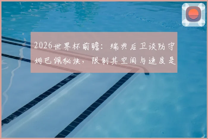 2026世界杯前瞻：瑞典后卫谈防守姆巴佩秘诀，限制其空间与速度是关键策略
