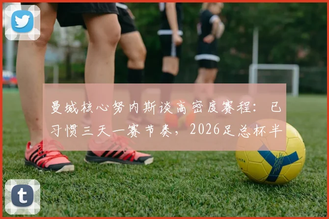 曼城核心努内斯谈高密度赛程：已习惯三天一赛节奏，2026足总杯半决赛全力冲刺决赛资格