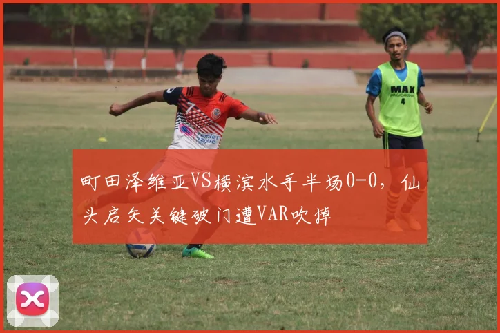 町田泽维亚VS横滨水手半场0-0，仙头启矢关键破门遭VAR吹掉