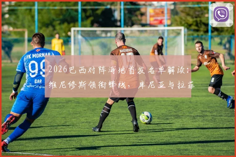 2026巴西对阵海地首发名单解读:维尼修斯领衔锋线,库尼亚与拉菲尼亚两翼齐飞,附双方历史交锋全记录