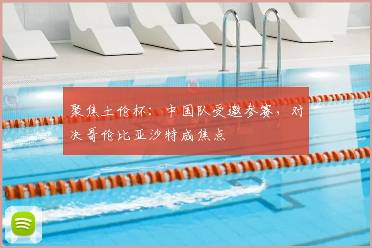聚焦土伦杯:中国队受邀参赛,对决哥伦比亚沙特成焦点