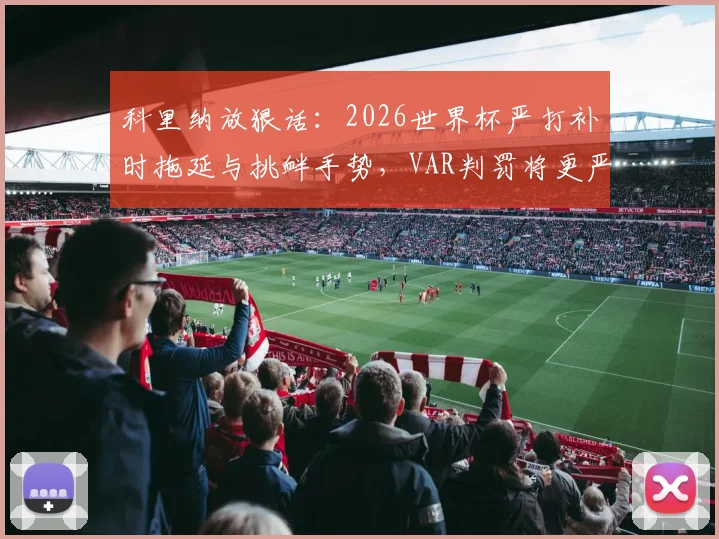 科里纳放狠话：2026世界杯严打补时拖延与挑衅手势，VAR判罚将更严厉