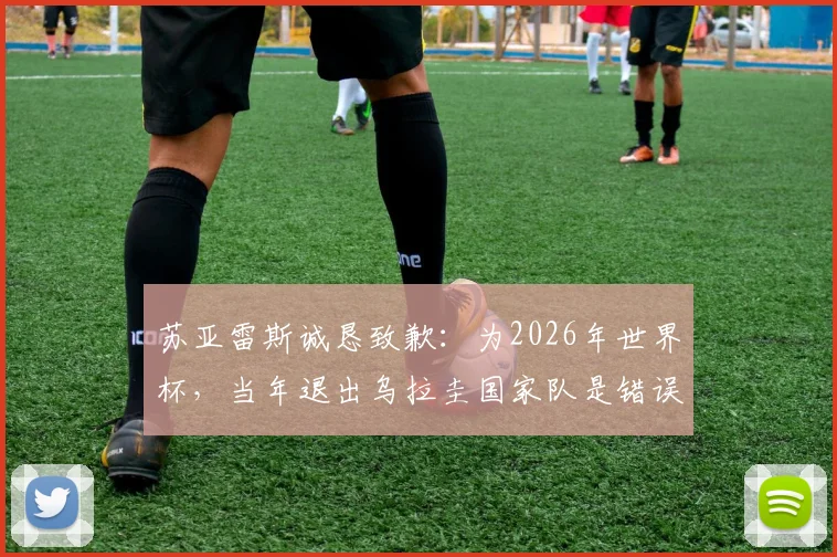 苏亚雷斯诚恳致歉:为2026年世界杯,当年退出乌拉圭国家队是错误决定