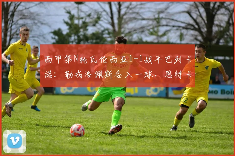 西甲第N轮瓦伦西亚1-1战平巴列卡诺：勒戎洛佩斯各入一球，恩特卡关键点球宴客视频回放与赛后分析