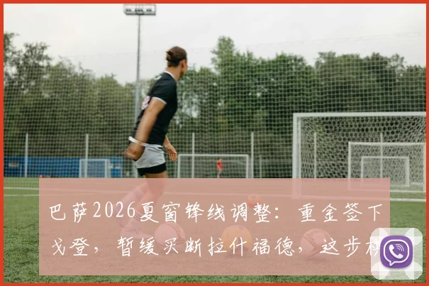 巴萨2026夏窗锋线调整:重金签下戈登,暂缓买断拉什福德,这步棋到底走得怎么样?