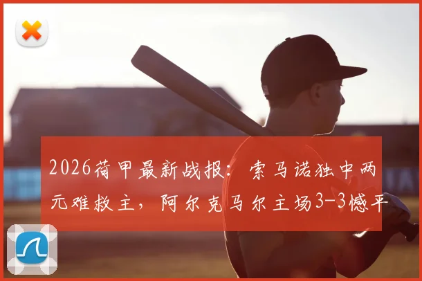 2026荷甲最新战报：索马诺独中两元难救主，阿尔克马尔主场3-3憾平布雷达，附赛后深度解析