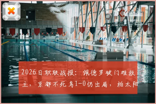 2026日职联战报:佩德罗破门难救主,京都不死鸟1-0仍出局,柏太阳神总分6-3晋级下一轮