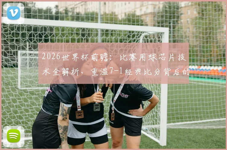 2026世界杯前瞻:比赛用球芯片技术全解析,重温7-1经典比分背后的科技与故事