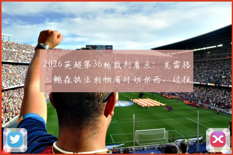 2026英超第36轮裁判看点：克雷格·鲍森执法利物浦对切尔西，过往执法数据与争议回顾