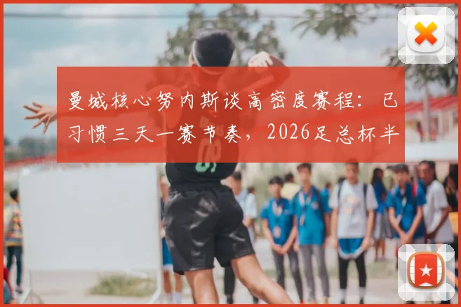 曼城核心努内斯谈高密度赛程:已习惯三天一赛节奏,2026足总杯半决赛全力冲刺决赛资格
