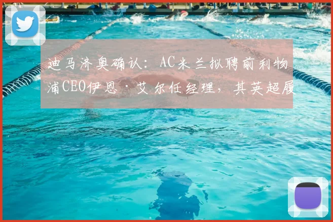 迪马济奥确认：AC米兰拟聘前利物浦CEO伊恩·艾尔任经理，其英超履历与红黑军团改革计划引关注