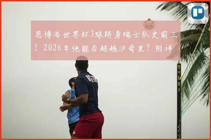 恩博洛世界杯3球跻身瑞士队史前三！2026年他能否超越沙奇里？附详细射手榜与新生代分析