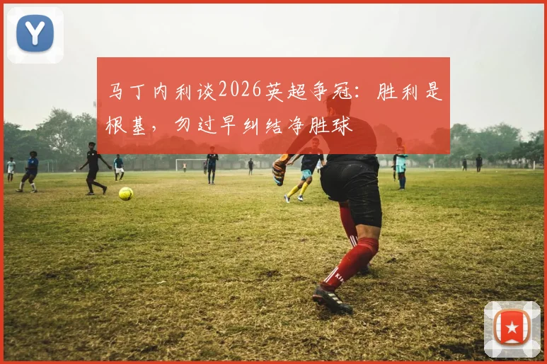 马丁内利谈2026英超争冠：胜利是根基，勿过早纠结净胜球