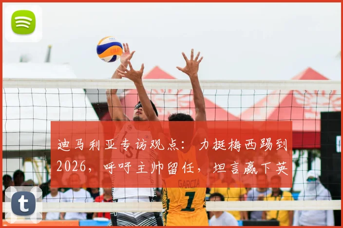 迪马利亚专访观点:力挺梅西踢到2026,呼吁主帅留任,坦言赢下英格兰就是胜利关键