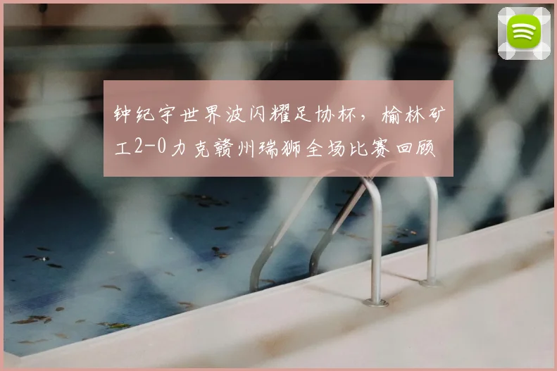 钟纪宇世界波闪耀足协杯，榆林矿工2-0力克赣州瑞狮全场比赛回顾