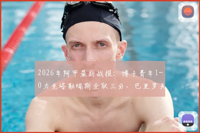 2026年阿甲最新战报：博卡青年1-0力克塔勒瑞斯全取三分，巴里罗关键进球视频与赛后积分榜分析