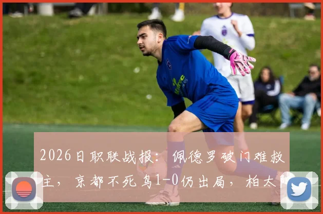 2026日职联战报：佩德罗破门难救主，京都不死鸟1-0仍出局，柏太阳神总分6-3晋级下一轮