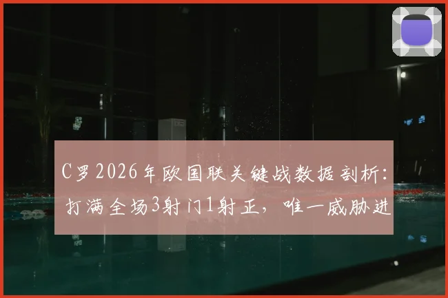 C罗2026年欧国联关键战数据剖析：打满全场3射门1射正，唯一威胁进攻越位引争议，低迷状态成因与战术影响深度探讨