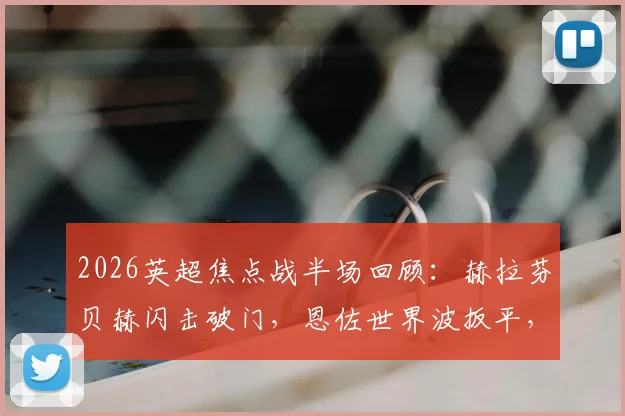2026英超焦点战半场回顾:赫拉芬贝赫闪击破门,恩佐世界波扳平,利物浦1-1切尔西战术解析与进球视频集锦