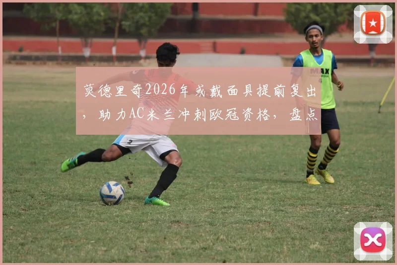 莫德里奇2026年或戴面具提前复出,助力AC米兰冲刺欧冠资格,盘点足坛面具侠先例