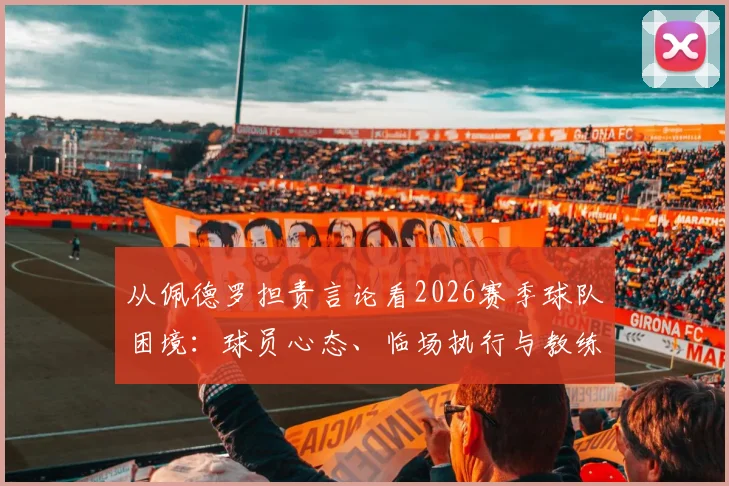 从佩德罗担责言论看2026赛季球队困境：球员心态、临场执行与教练信任危机