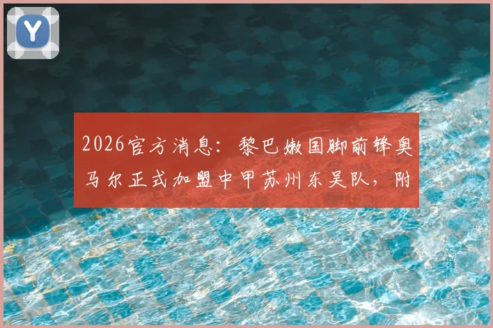 2026官方消息：黎巴嫩国脚前锋奥马尔正式加盟中甲苏州东吴队，附外援履历及战术影响分析