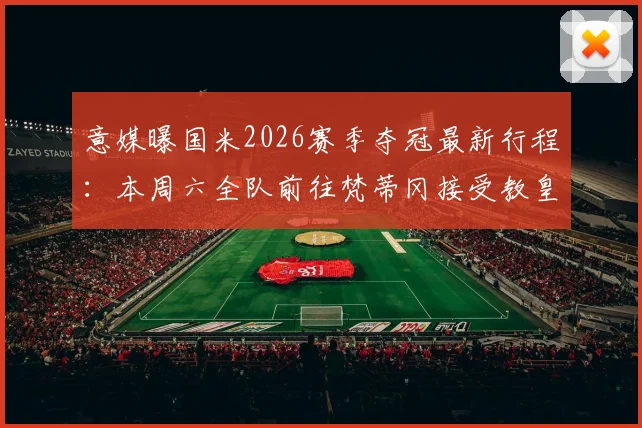 意媒曝国米2026赛季夺冠最新行程：本周六全队前往梵蒂冈接受教皇接见，完整流程抢先看