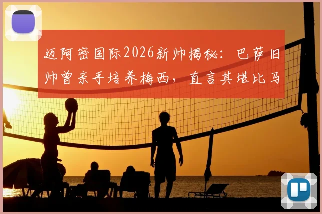 迈阿密国际2026新帅揭秘：巴萨旧帅曾亲手培养梅西，直言其堪比马拉多纳