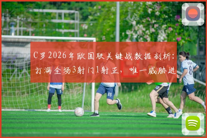 C罗2026年欧国联关键战数据剖析：打满全场3射门1射正，唯一威胁进攻越位引争议，低迷状态成因与战术影响深度探讨