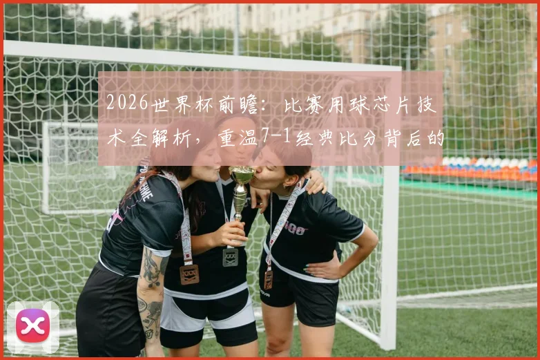 2026世界杯前瞻：比赛用球芯片技术全解析，重温7-1经典比分背后的科技与故事