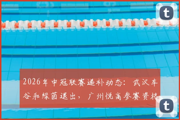 2026年中冠联赛递补动态：武汉车谷和绿茵退出，广州悦高参赛资格详解与影响