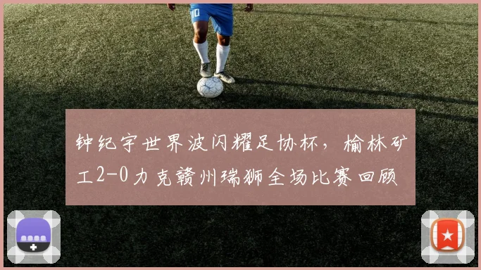 钟纪宇世界波闪耀足协杯,榆林矿工2-0力克赣州瑞狮全场比赛回顾
