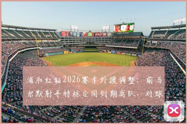 浦和红钻2026赛季外援调整：前马尔默射手特林合同到期离队，对球队锋线有何影响？