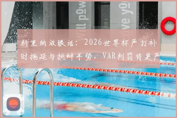 科里纳放狠话：2026世界杯严打补时拖延与挑衅手势，VAR判罚将更严厉