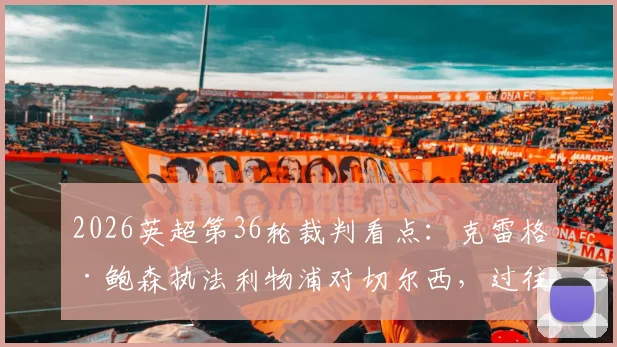 2026英超第36轮裁判看点:克雷格·鲍森执法利物浦对切尔西,过往执法数据与争议回顾