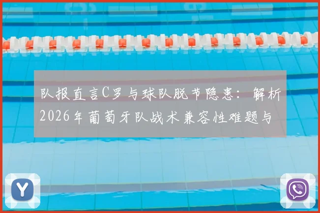 队报直言C罗与球队脱节隐患：解析2026年葡萄牙队战术兼容性难题与未来前景