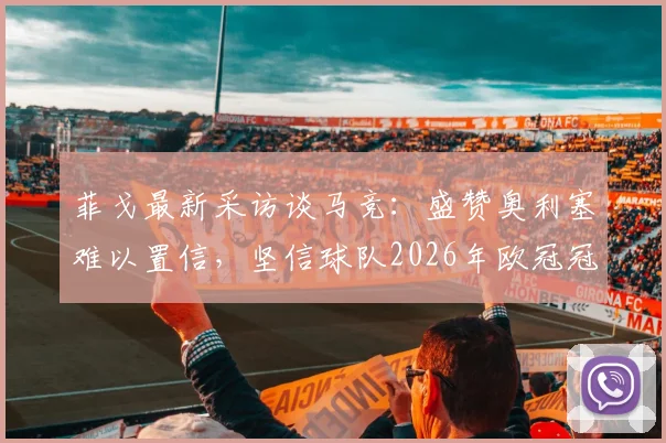 菲戈最新采访谈马竞:盛赞奥利塞难以置信,坚信球队2026年欧冠冠军有戏