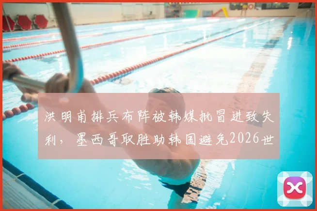 洪明甫排兵布阵被韩媒批冒进致失利,墨西哥取胜助韩国避免2026世界杯垫底