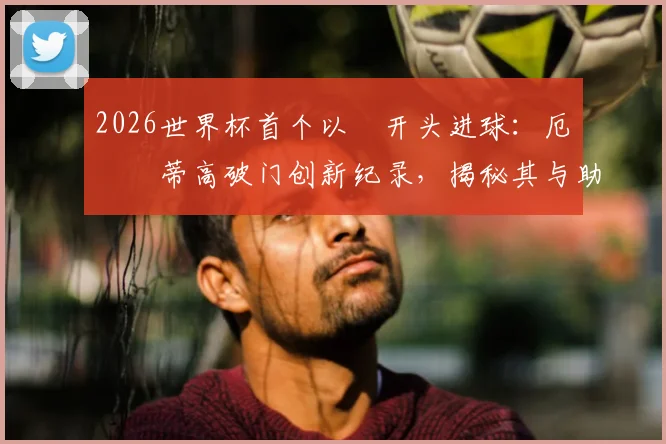 2026世界杯首个以Ø开头进球:厄斯蒂高破门创新纪录,揭秘其与助攻者厄德高的关系及背后故事
