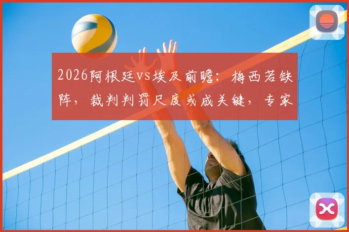 2026阿根廷vs埃及前瞻:梅西若缺阵,裁判判罚尺度或成关键,专家深度剖析球队依赖症