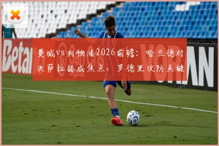 曼城vs利物浦2026前瞻：哈兰德对决萨拉赫成焦点，罗德里攻防关键，新援维尔茨首发引关注