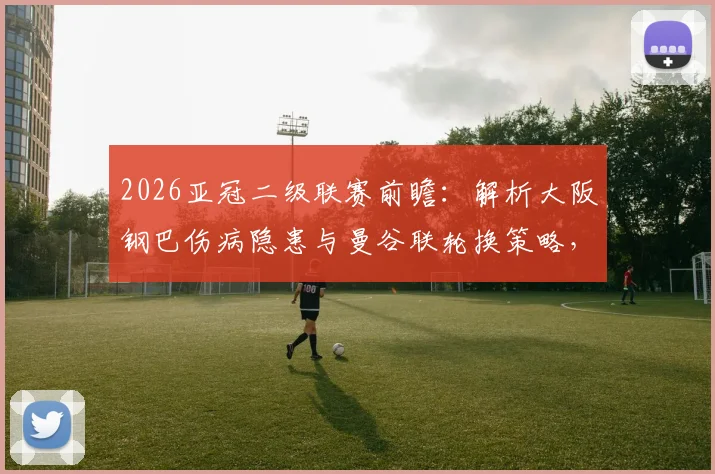 2026亚冠二级联赛前瞻：解析大阪钢巴伤病隐患与曼谷联轮换策略，附赛事预测分析