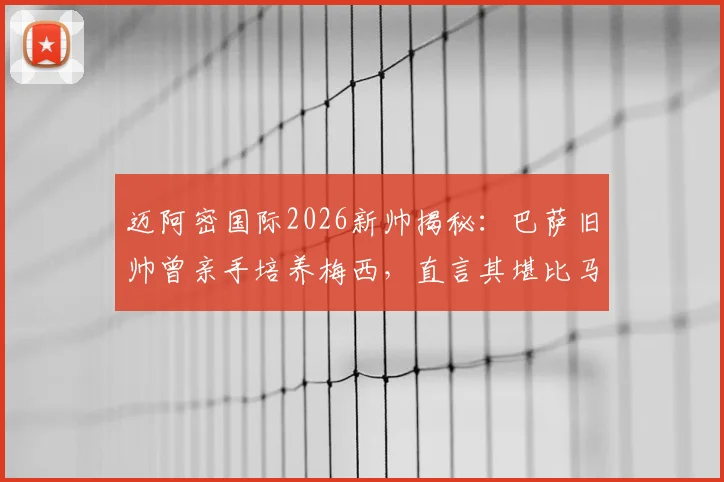 迈阿密国际2026新帅揭秘:巴萨旧帅曾亲手培养梅西,直言其堪比马拉多纳